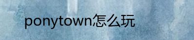 ponytown怎么玩