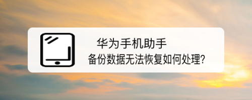 华为手机助手备份数据无法恢复如何处理?