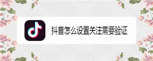 抖音怎么设置关注需要验证