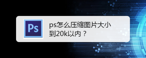 jpg图片大小压缩到20k,手机上把图片变成20k ps怎么压缩图片大小到20k以内