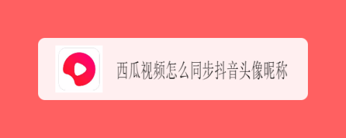 西瓜视频怎么同步抖音头像昵称