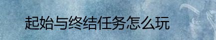 起始与终结任务怎么玩