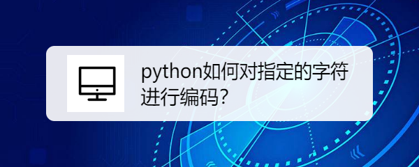 <b>python如何对指定的字符进行编码</b>