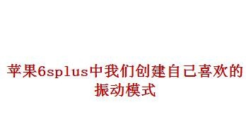 <b>苹果6splus中我们如何创建自己喜欢的振动模式</b>