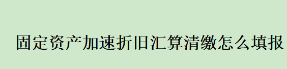 固定资产加速折旧汇算清缴怎么填报