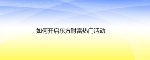 如何开启东方财富热门活动