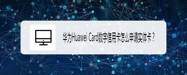 <b>华为Huawei Card数字信用卡怎么申请实体卡</b>