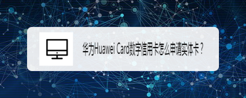 华为Huawei Card数字信用卡怎么申请实体卡？