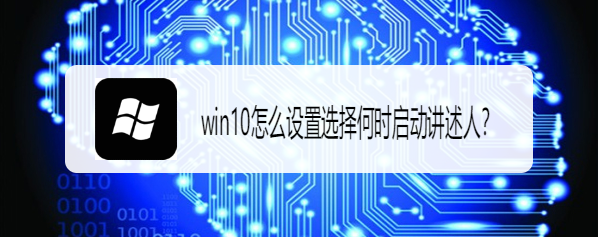 <b>win10怎么设置选择何时启动讲述人</b>