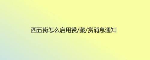 西五街怎么启用赞/藏/赏消息通知