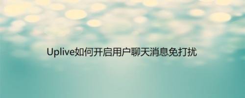 Uplive如何开启用户聊天消息免打扰