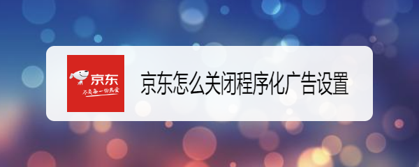 <b>京东怎么关闭程序化广告设置</b>