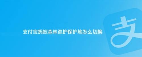 支付宝蚂蚁森林巡护保护地怎么切换