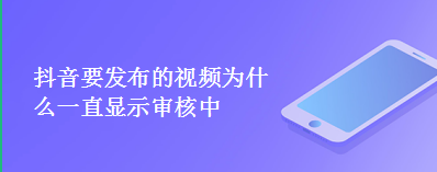 抖音要发布的视频为什么一直显示审核中