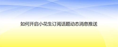 如何开启小花生订阅话题动态消息推送