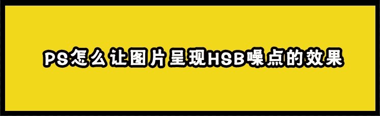 <b>PS怎么让图片呈现HSB噪点的效果</b>