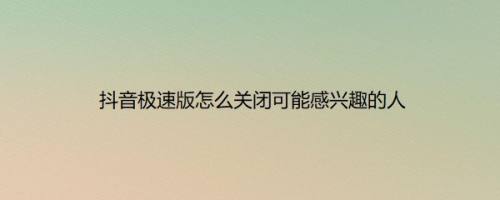 抖音极速版怎么关闭可能感兴趣的人