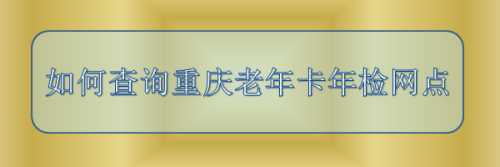 如何查詢重慶老年卡年檢網點