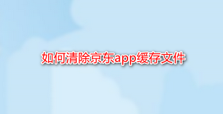 <b>如何清除京东app缓存文件</b>