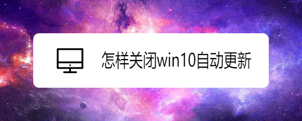 <b>怎样关闭win10自动更新</b>