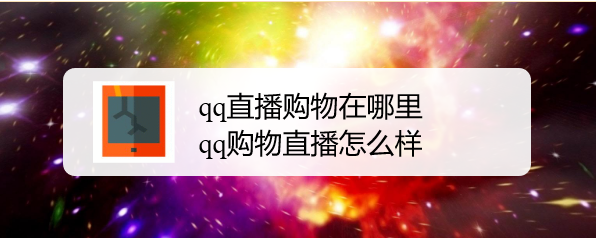 qq直播购物在哪里，qq购物直播怎么样