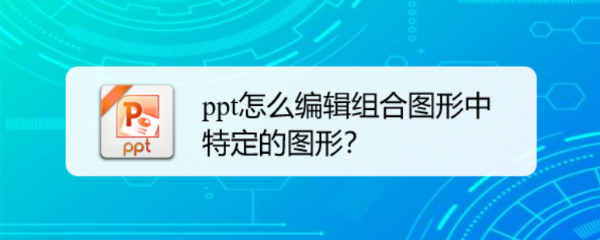 <b>ppt怎么编辑组合图形中特定的图形</b>