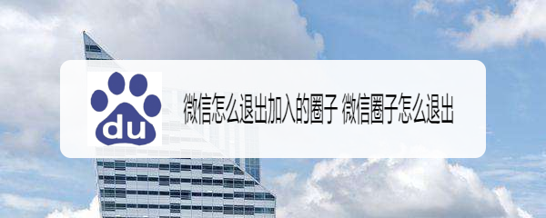 微信怎么退出加入的圈子 微信圈子怎么退出