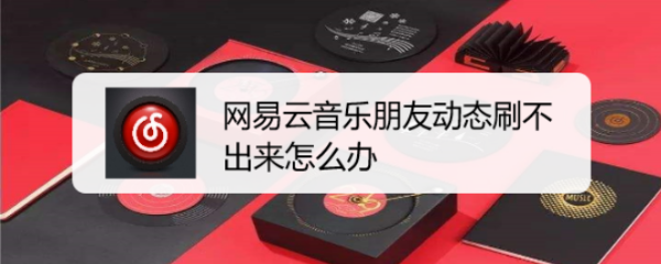 网易云音乐朋友动态刷不出来怎么办