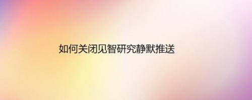 如何关闭见智研究静默推送