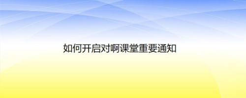 如何开启对啊课堂重要通知