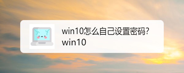 <b>win10怎么自己设置密码</b>