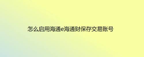 怎么启用海通e海通财保存交易账号