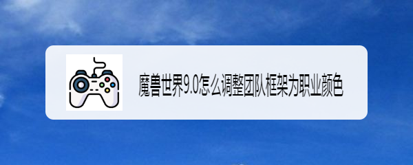 魔兽世界9.0怎么调整团队框架为职业颜色