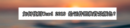 如何使用Word 2019 给证件照换背景颜色？