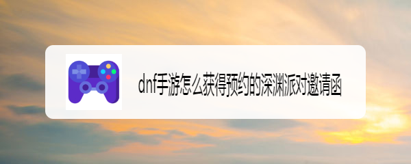 dnf手游怎么获得预约的深渊派对邀请函