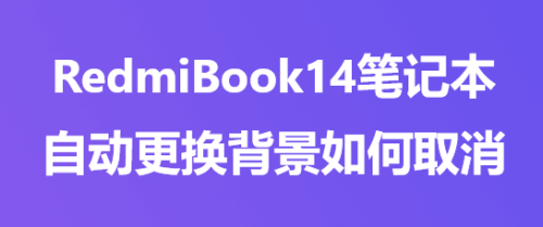 RedmiBook14笔记本自动更换背景如何取消