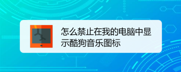 怎么禁止在我的电脑中显示酷狗音乐图标