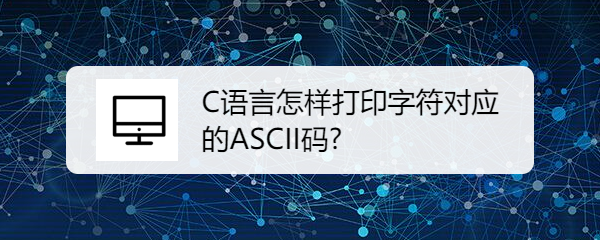 <b>C语言怎样打印字符对应的ASCII码</b>