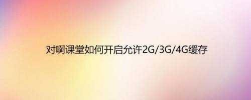 对啊课堂如何开启允许2G/3G/4G缓存