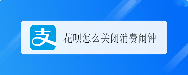 <b>花呗怎么关闭消费闹钟</b>