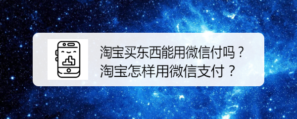 <b>淘宝买东西能用微信付吗？淘宝怎样用微信支付</b>