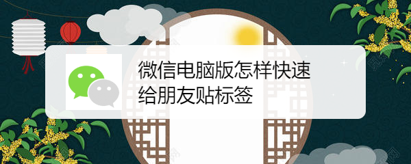 <b>微信电脑版怎样快速给朋友贴标签</b>