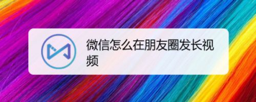 微信怎么在朋友圈发长视频