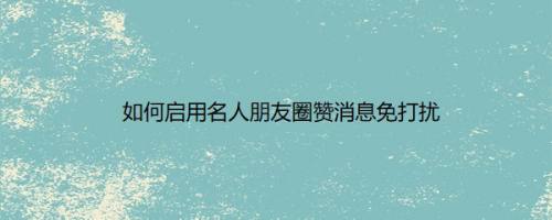 如何启用名人朋友圈赞消息免打扰
