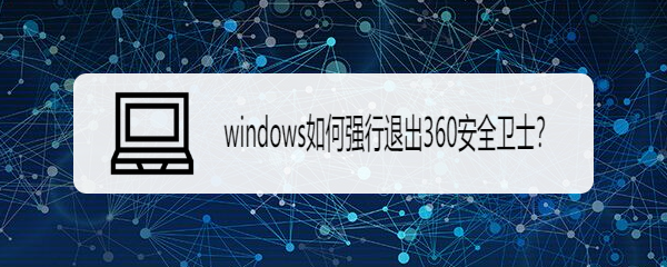 <b>windows10如何强行退出360安全卫士</b>