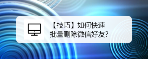 【技巧】如何快速批量删除微信好友