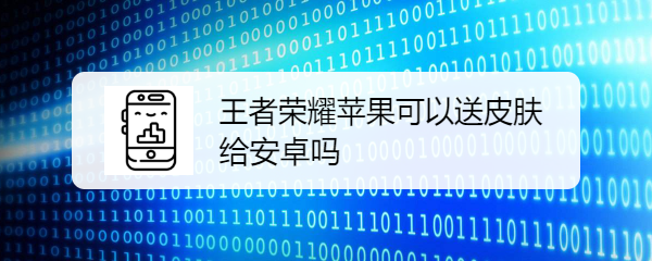王者荣耀苹果可以送皮肤给安卓吗