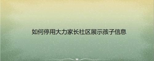 如何停用大力家长社区展示孩子信息