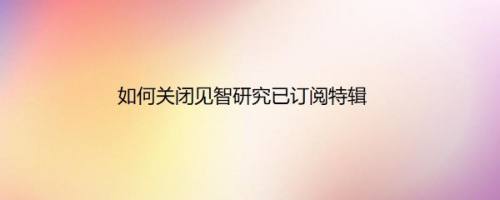 如何关闭见智研究已订阅特辑