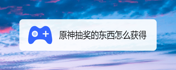 原神抽奖的东西怎么获得